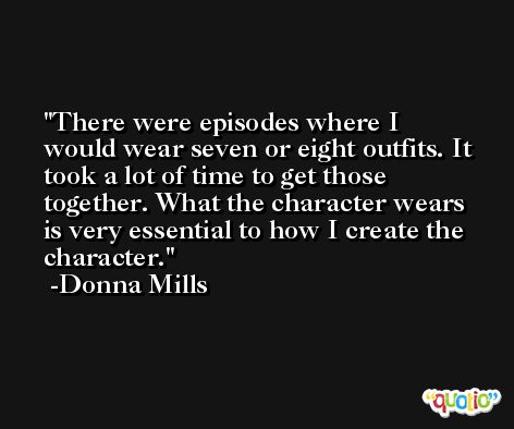 There were episodes where I would wear seven or eight outfits. It took a lot of time to get those together. What the character wears is very essential to how I create the character. -Donna Mills