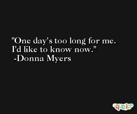 One day's too long for me. I'd like to know now. -Donna Myers