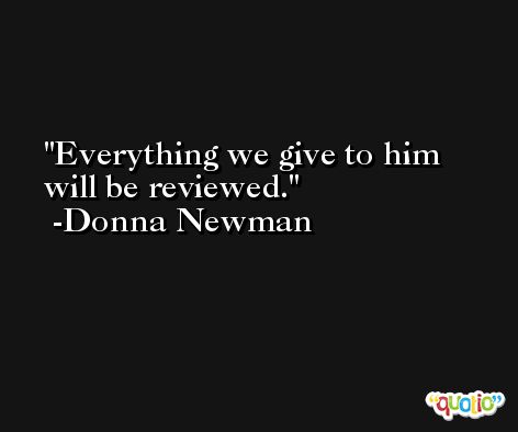Everything we give to him will be reviewed. -Donna Newman