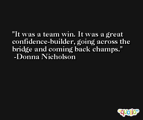 It was a team win. It was a great confidence-builder, going across the bridge and coming back champs. -Donna Nicholson