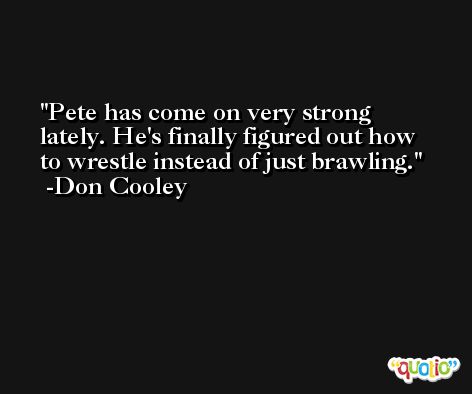 Pete has come on very strong lately. He's finally figured out how to wrestle instead of just brawling. -Don Cooley