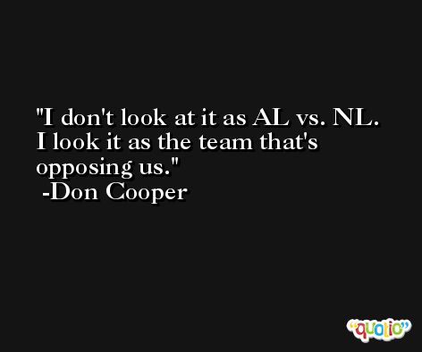 I don't look at it as AL vs. NL. I look it as the team that's opposing us. -Don Cooper