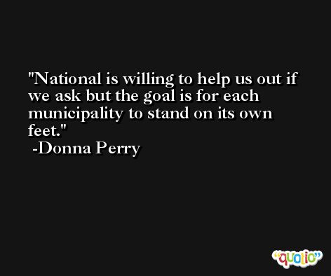 National is willing to help us out if we ask but the goal is for each municipality to stand on its own feet. -Donna Perry
