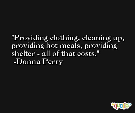 Providing clothing, cleaning up, providing hot meals, providing shelter - all of that costs. -Donna Perry