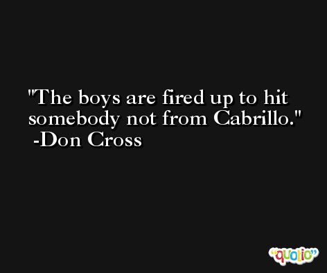 The boys are fired up to hit somebody not from Cabrillo. -Don Cross