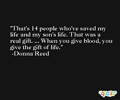 That's 14 people who've saved my life and my son's life. That was a real gift. ... When you give blood, you give the gift of life. -Donna Reed