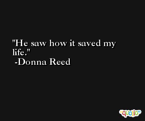 He saw how it saved my life. -Donna Reed