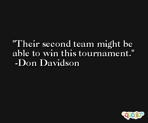 Their second team might be able to win this tournament. -Don Davidson