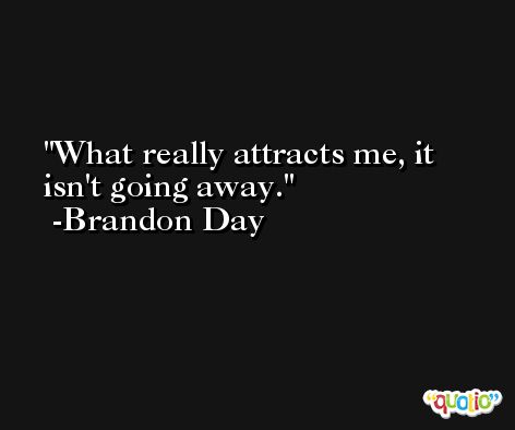 What really attracts me, it isn't going away. -Brandon Day
