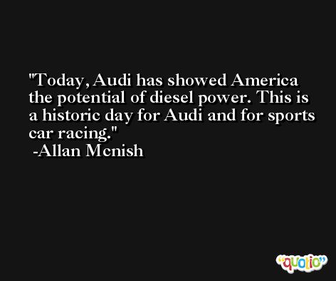 Today, Audi has showed America the potential of diesel power. This is a historic day for Audi and for sports car racing. -Allan Mcnish