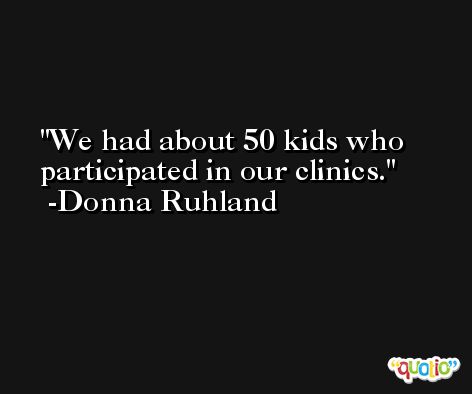 We had about 50 kids who participated in our clinics. -Donna Ruhland