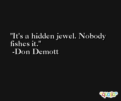 It's a hidden jewel. Nobody fishes it. -Don Demott