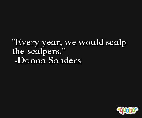 Every year, we would scalp the scalpers. -Donna Sanders