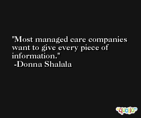 Most managed care companies want to give every piece of information. -Donna Shalala