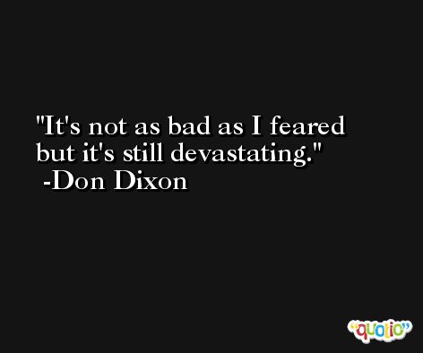 It's not as bad as I feared but it's still devastating. -Don Dixon