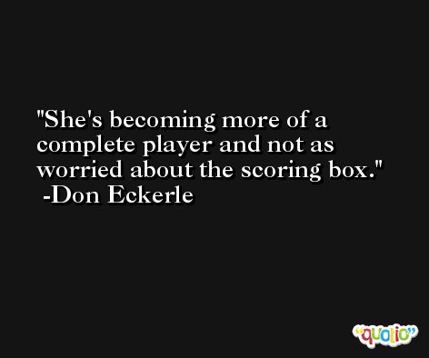 She's becoming more of a complete player and not as worried about the scoring box. -Don Eckerle