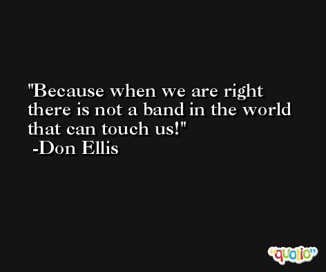 Because when we are right there is not a band in the world that can touch us! -Don Ellis