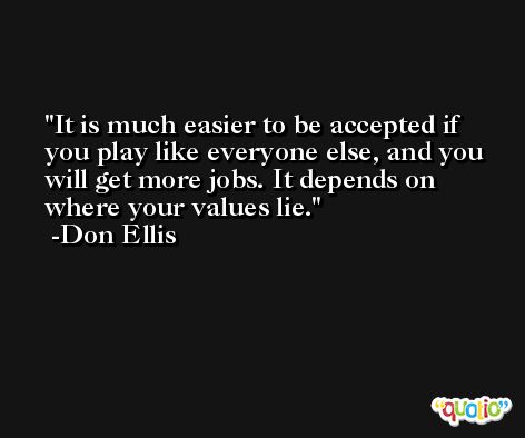 It is much easier to be accepted if you play like everyone else, and you will get more jobs. It depends on where your values lie. -Don Ellis