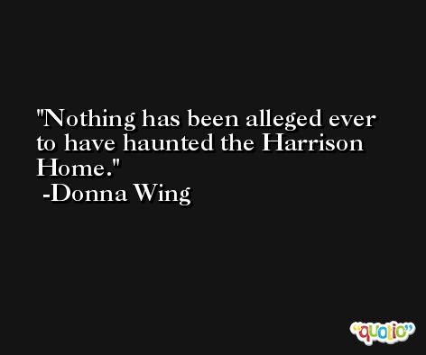 Nothing has been alleged ever to have haunted the Harrison Home. -Donna Wing