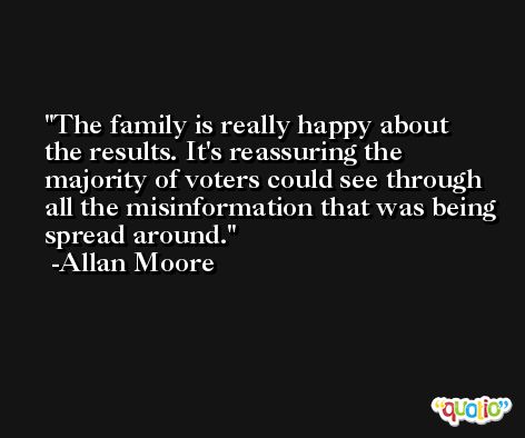 The family is really happy about the results. It's reassuring the majority of voters could see through all the misinformation that was being spread around. -Allan Moore