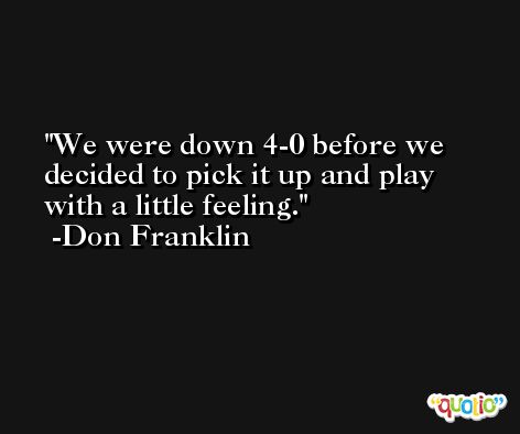 We were down 4-0 before we decided to pick it up and play with a little feeling. -Don Franklin