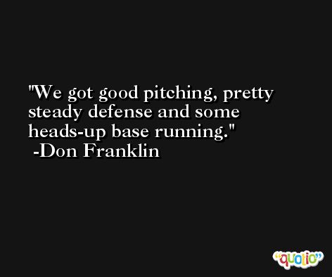 We got good pitching, pretty steady defense and some heads-up base running. -Don Franklin