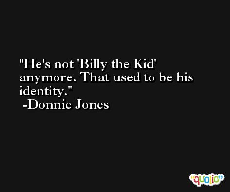He's not 'Billy the Kid' anymore. That used to be his identity. -Donnie Jones