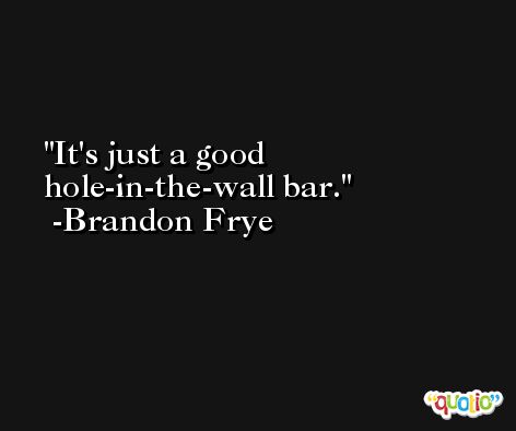 It's just a good hole-in-the-wall bar. -Brandon Frye