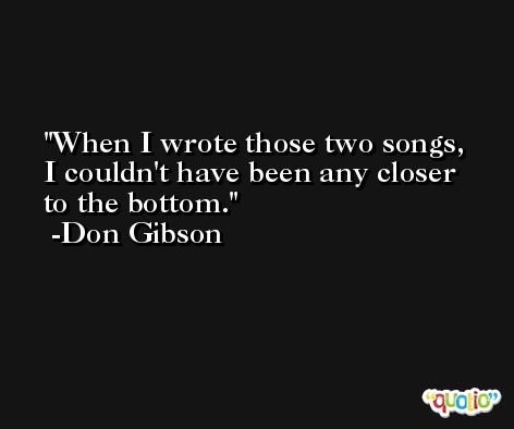 When I wrote those two songs, I couldn't have been any closer to the bottom. -Don Gibson
