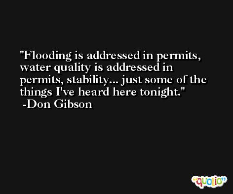 Flooding is addressed in permits, water quality is addressed in permits, stability... just some of the things I've heard here tonight. -Don Gibson
