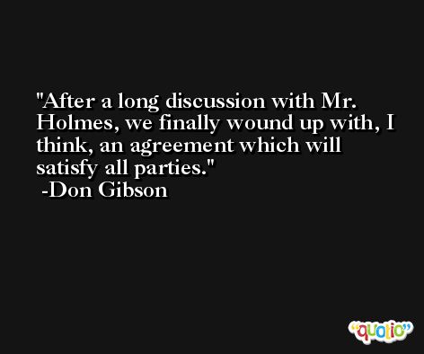After a long discussion with Mr. Holmes, we finally wound up with, I think, an agreement which will satisfy all parties. -Don Gibson
