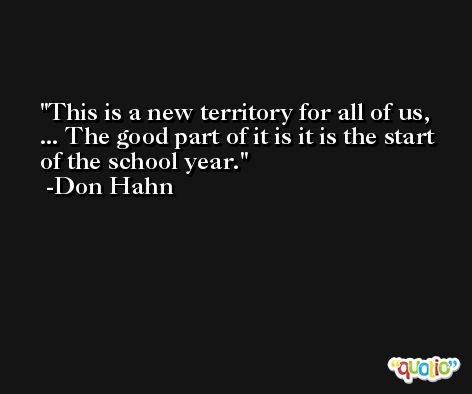 This is a new territory for all of us, ... The good part of it is it is the start of the school year. -Don Hahn