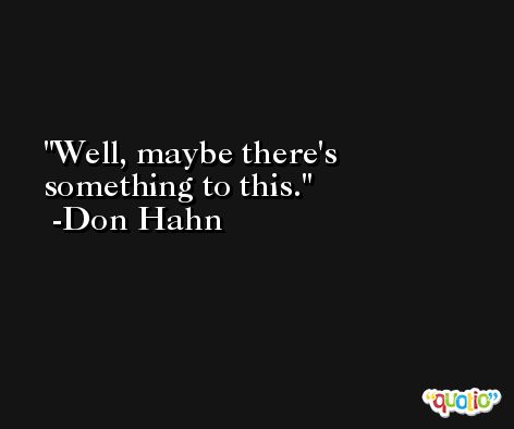 Well, maybe there's something to this. -Don Hahn