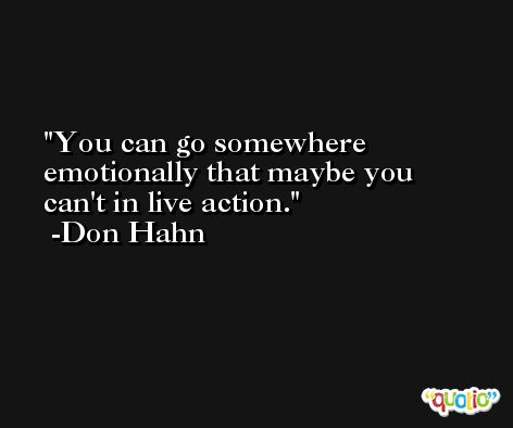 You can go somewhere emotionally that maybe you can't in live action. -Don Hahn