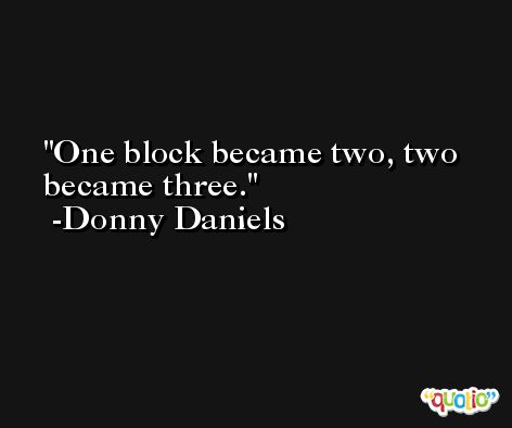 One block became two, two became three. -Donny Daniels