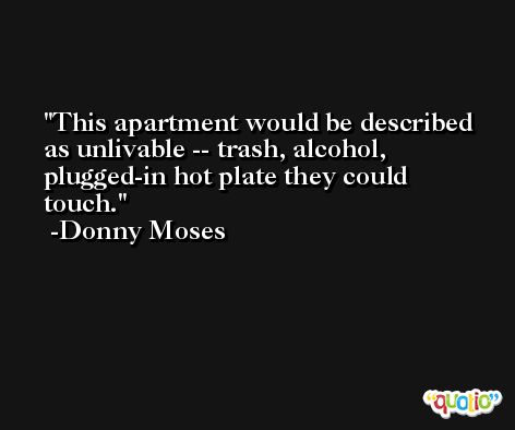 This apartment would be described as unlivable -- trash, alcohol, plugged-in hot plate they could touch. -Donny Moses