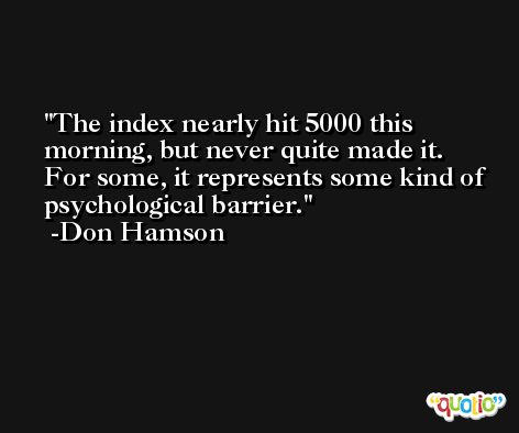 The index nearly hit 5000 this morning, but never quite made it. For some, it represents some kind of psychological barrier. -Don Hamson