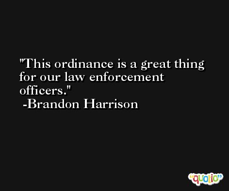 This ordinance is a great thing for our law enforcement officers. -Brandon Harrison