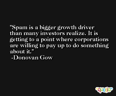 Spam is a bigger growth driver than many investors realize. It is getting to a point where corporations are willing to pay up to do something about it. -Donovan Gow