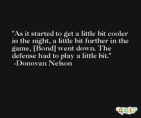 As it started to get a little bit cooler in the night, a little bit further in the game, [Bond] went down. The defense had to play a little bit. -Donovan Nelson