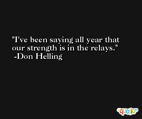 I've been saying all year that our strength is in the relays. -Don Helling