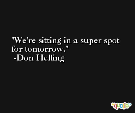 We're sitting in a super spot for tomorrow. -Don Helling