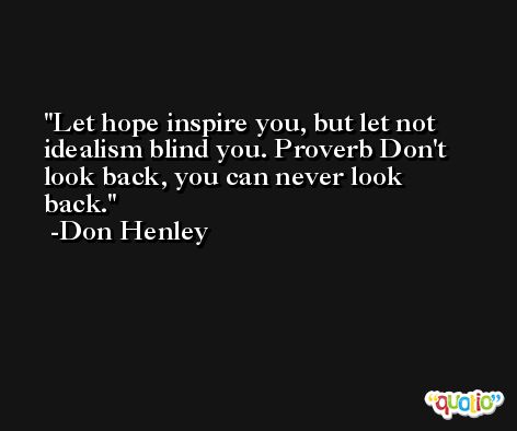 Let hope inspire you, but let not idealism blind you. Proverb Don't look back, you can never look back. -Don Henley