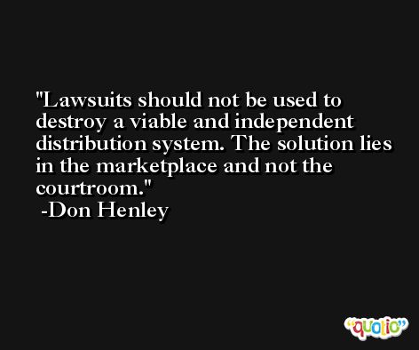 Lawsuits should not be used to destroy a viable and independent distribution system. The solution lies in the marketplace and not the courtroom. -Don Henley