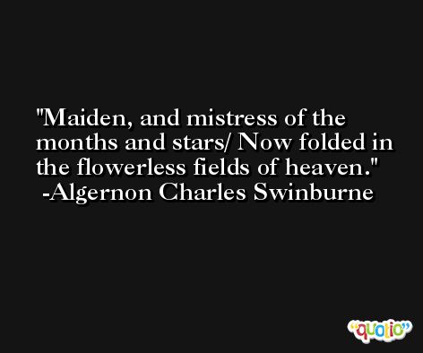 Maiden, and mistress of the months and stars/ Now folded in the flowerless fields of heaven. -Algernon Charles Swinburne