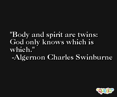 Body and spirit are twins: God only knows which is which. -Algernon Charles Swinburne