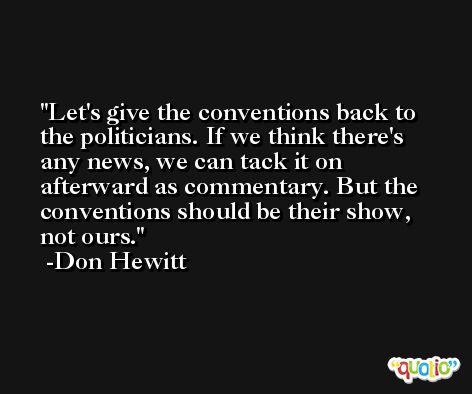 Let's give the conventions back to the politicians. If we think there's any news, we can tack it on afterward as commentary. But the conventions should be their show, not ours. -Don Hewitt