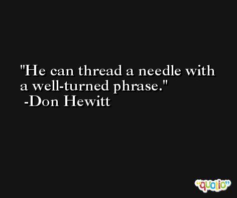 He can thread a needle with a well-turned phrase. -Don Hewitt