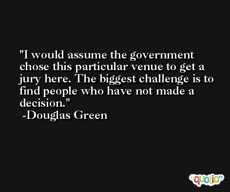 I would assume the government chose this particular venue to get a jury here. The biggest challenge is to find people who have not made a decision. -Douglas Green