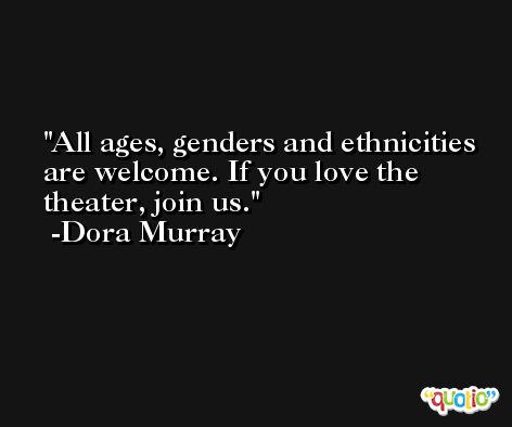 All ages, genders and ethnicities are welcome. If you love the theater, join us. -Dora Murray
